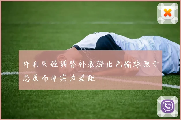 许利民强调替补表现出色输球源于态度而非实力差距