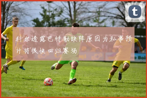 科尔透露巴特勒缺阵原因为私事预计将很快回归赛场