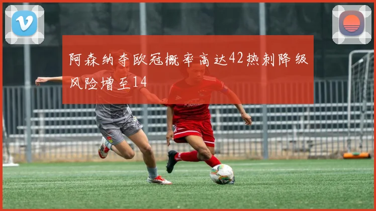 阿森纳夺欧冠概率高达42热刺降级风险增至14