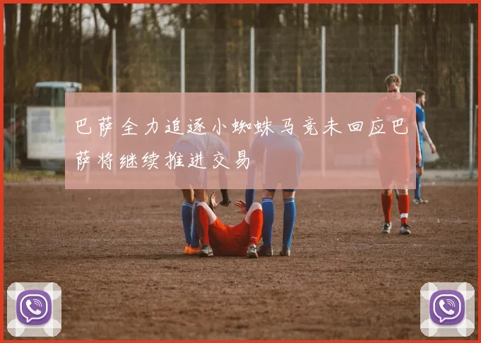 巴萨全力追逐小蜘蛛马竞未回应巴萨将继续推进交易