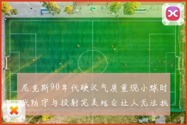 尼克斯90年代硬汉气质重现小球时代防守与投射完美结合让人无法抗拒