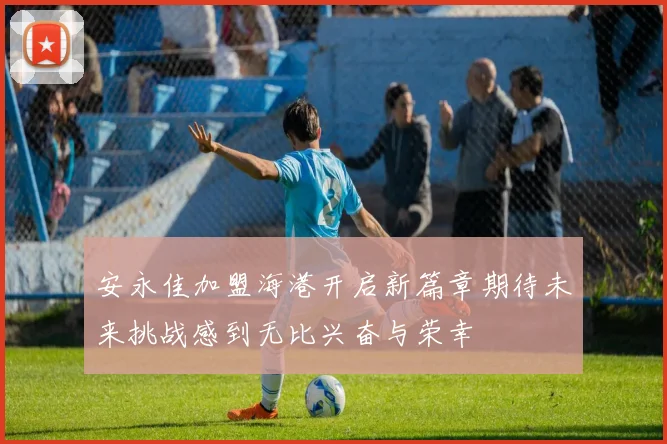 安永佳加盟海港开启新篇章期待未来挑战感到无比兴奋与荣幸