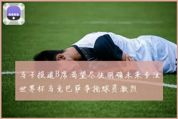 马卡报道B席渴望尽快明确未来专注世界杯马竞巴萨争抢球员激烈