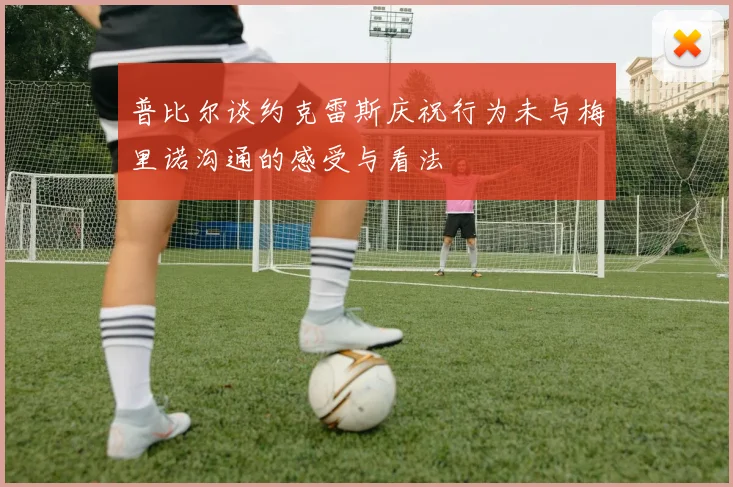 普比尔谈约克雷斯庆祝行为未与梅里诺沟通的感受与看法