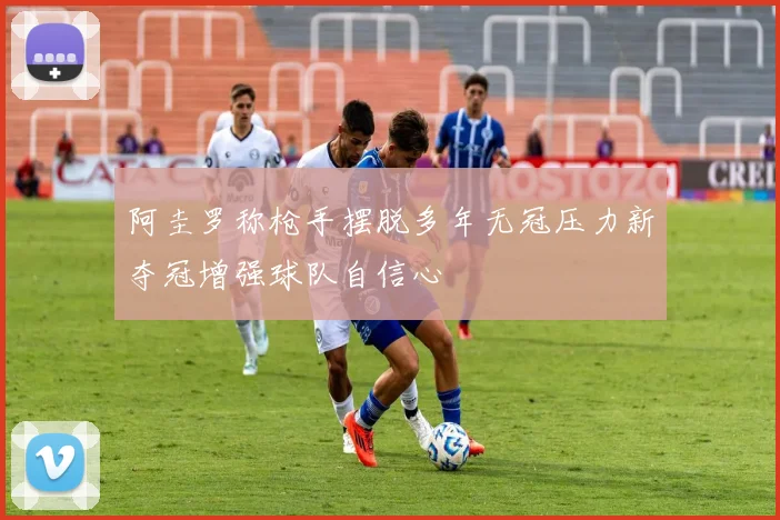 阿圭罗称枪手摆脱多年无冠压力新夺冠增强球队自信心