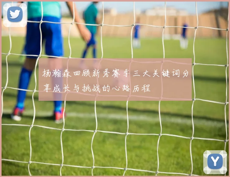 杨瀚森回顾新秀赛季三大关键词分享成长与挑战的心路历程