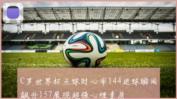 C罗世界杯点球时心率144进球瞬间飙升157展现超强心理素质