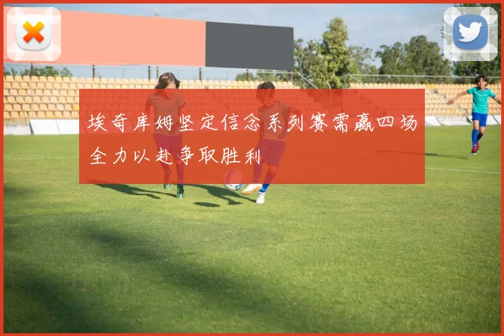 埃奇库姆坚定信念系列赛需赢四场全力以赴争取胜利