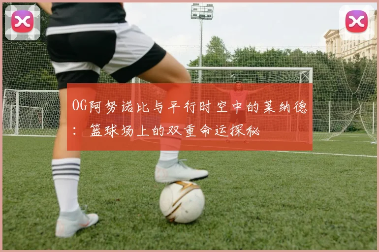 OG阿努诺比与平行时空中的莱纳德：篮球场上的双重命运探秘