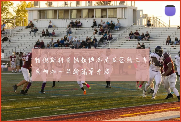 特德斯科将执教博洛尼亚签约三年或两加一年新篇章开启