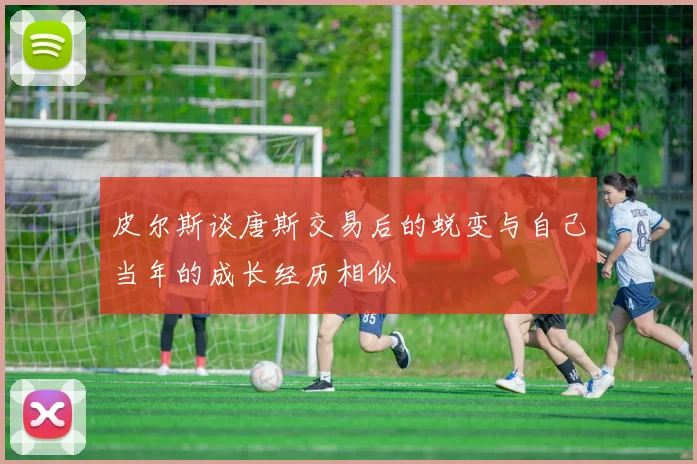 皮尔斯谈唐斯交易后的蜕变与自己当年的成长经历相似