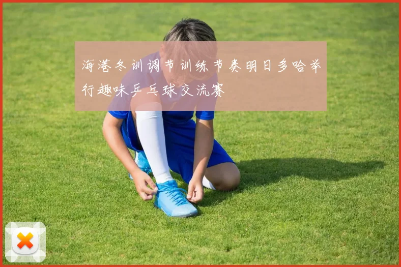 海港冬训调节训练节奏明日多哈举行趣味乒乓球交流赛