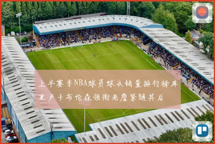 上半赛季NBA球员球衣销量排行榜库里卢卡布伦森领衔老詹紧随其后