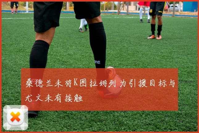 桑德兰未将K图拉姆列为引援目标与尤文未有接触