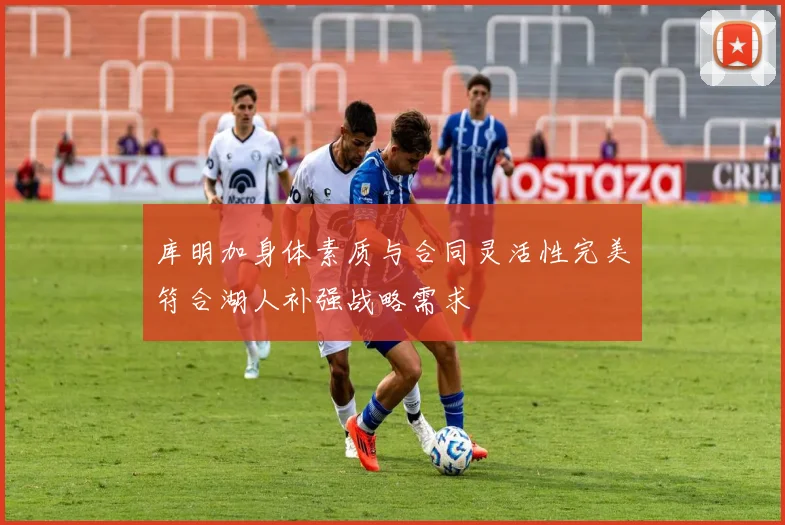 库明加身体素质与合同灵活性完美符合湖人补强战略需求