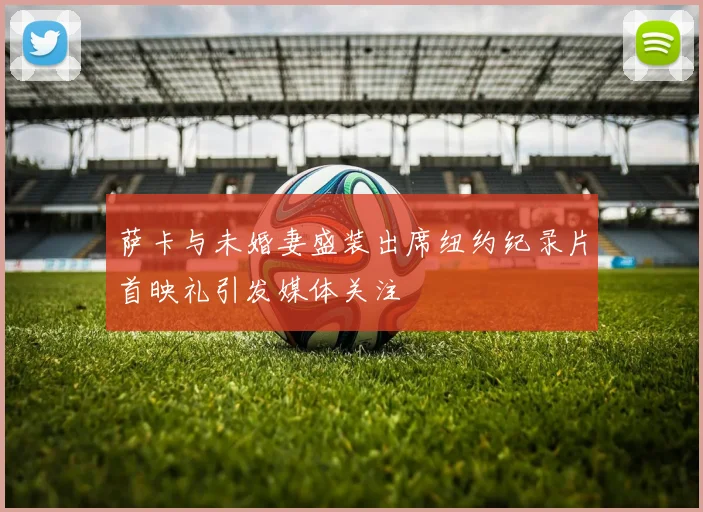 萨卡与未婚妻盛装出席纽约纪录片首映礼引发媒体关注