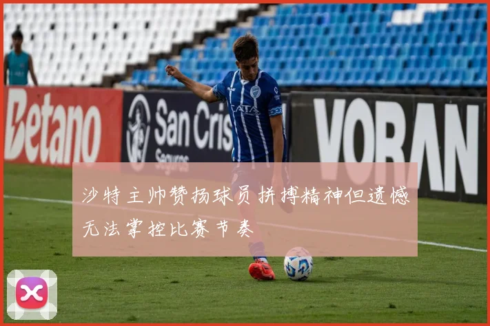 沙特主帅赞扬球员拼搏精神但遗憾无法掌控比赛节奏