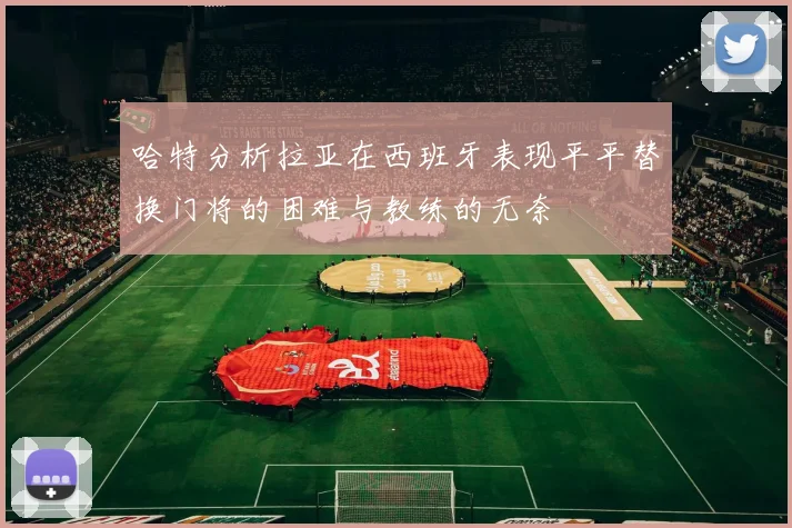 哈特分析拉亚在西班牙表现平平替换门将的困难与教练的无奈