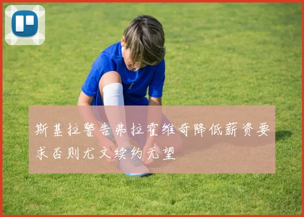 斯基拉警告弗拉霍维奇降低薪资要求否则尤文续约无望