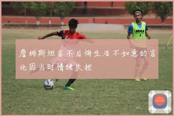詹姆斯坦言不后悔生活不如意的言论因当时情绪失控
