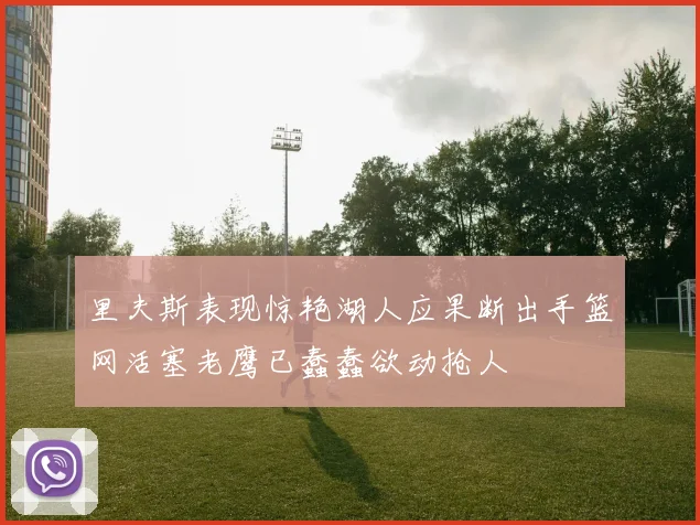 里夫斯表现惊艳湖人应果断出手篮网活塞老鹰已蠢蠢欲动抢人
