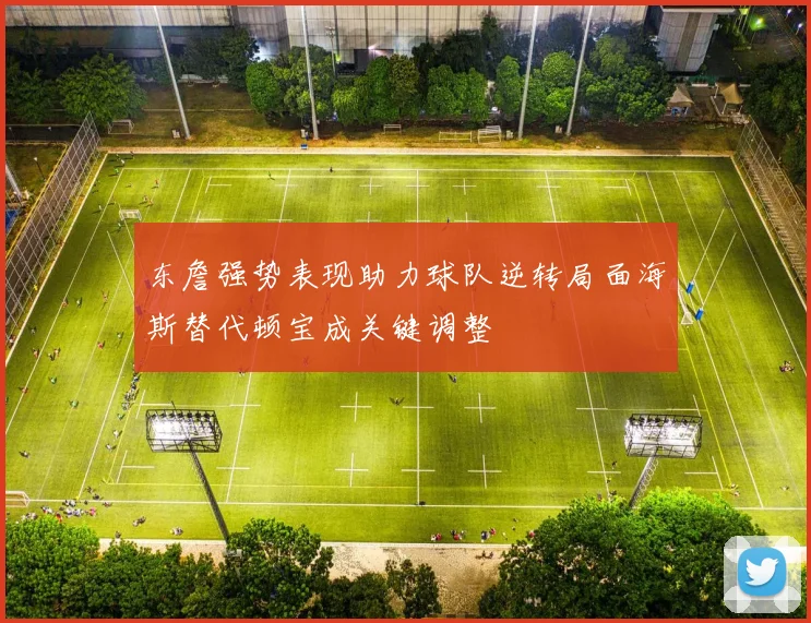 东詹强势表现助力球队逆转局面海斯替代顿宝成关键调整