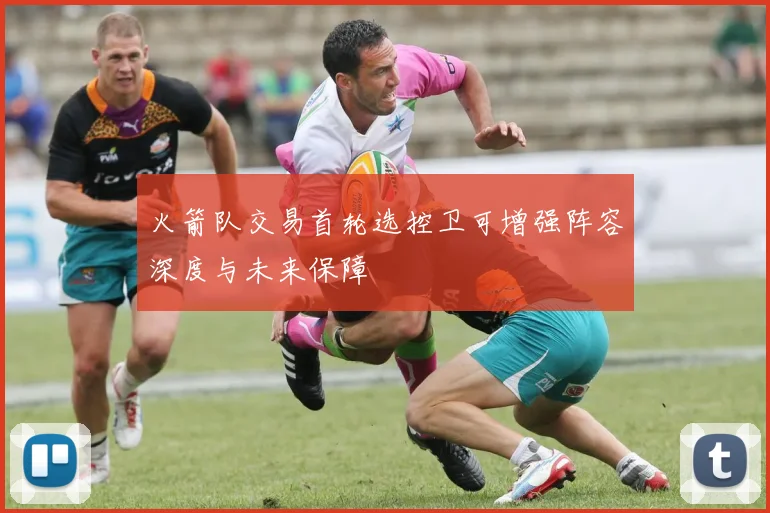火箭队交易首轮选控卫可增强阵容深度与未来保障