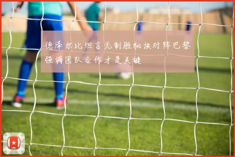 德泽尔比坦言无制胜秘诀对阵巴黎强调团队合作才是关键