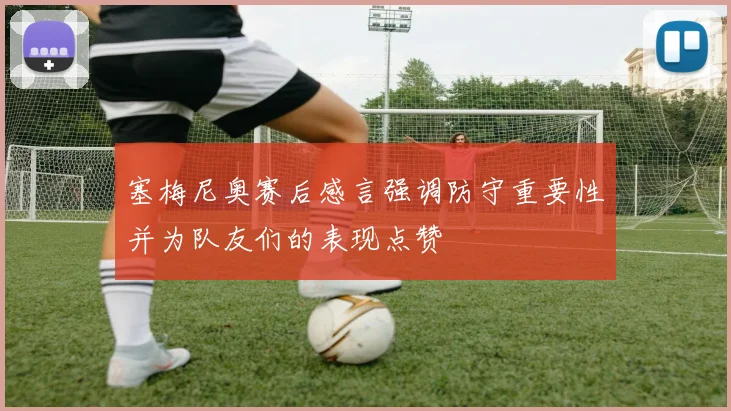 塞梅尼奥赛后感言强调防守重要性并为队友们的表现点赞