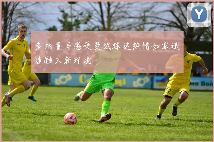 多纳鲁马感受曼城球迷热情如家迅速融入新环境