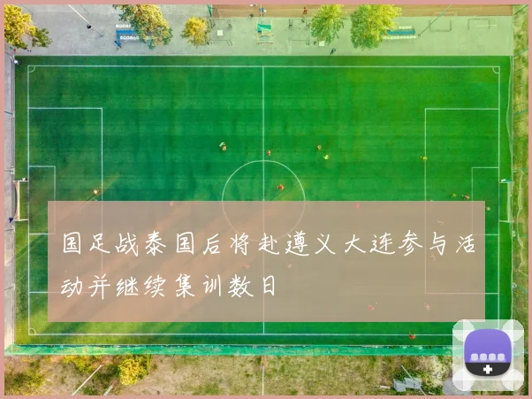 国足战泰国后将赴遵义大连参与活动并继续集训数日