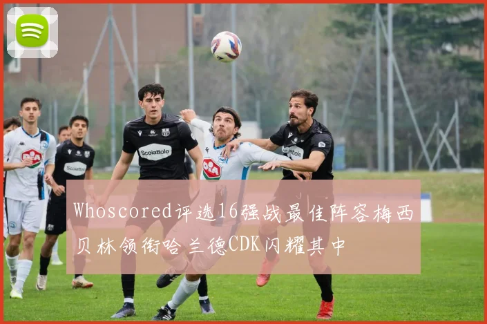 Whoscored评选16强战最佳阵容梅西贝林领衔哈兰德CDK闪耀其中