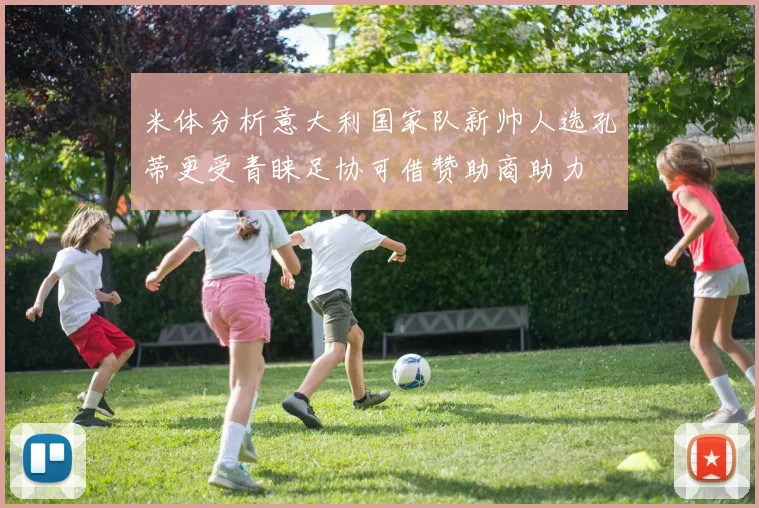 米体分析意大利国家队新帅人选孔蒂更受青睐足协可借赞助商助力