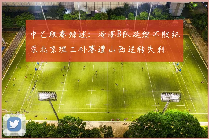 中乙联赛综述：海港B队延续不败纪录北京理工补赛遭山西逆转失利