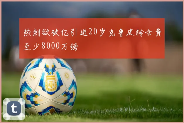 热刺欲破亿引进20岁克鲁皮转会费至少8000万镑