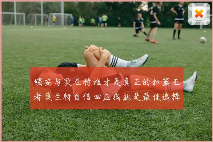 锡安与莫兰特谁才是真正的扣篮王者莫兰特自信回应我就是最佳选择