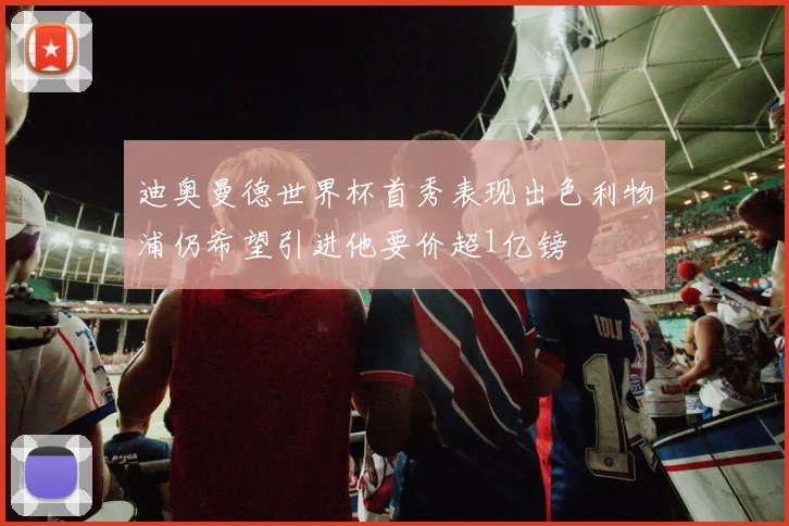 迪奥曼德世界杯首秀表现出色利物浦仍希望引进他要价超1亿镑