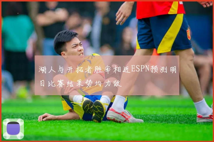 湖人与开拓者胜率相近ESPN预测明日比赛结果势均力敌