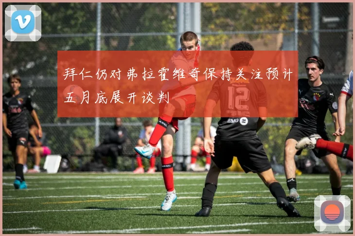 拜仁仍对弗拉霍维奇保持关注预计五月底展开谈判