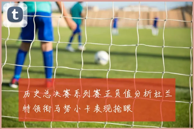 历史总决赛系列赛正负值分析杜兰特领衔马努小卡表现抢眼